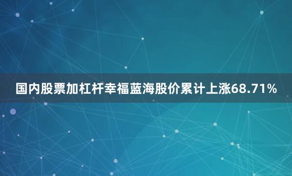 国内股票加杠杆幸福蓝海股价累计上涨68.71%