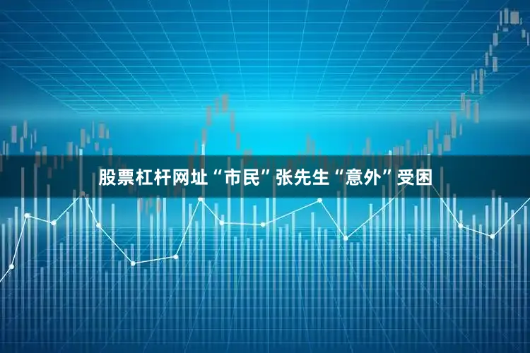 股票杠杆网址“市民”张先生“意外”受困
