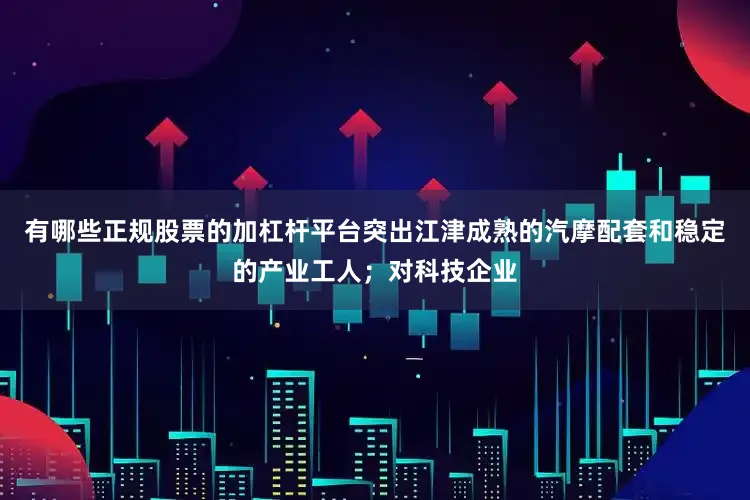 有哪些正规股票的加杠杆平台突出江津成熟的汽摩配套和稳定的产业工人；对科技企业