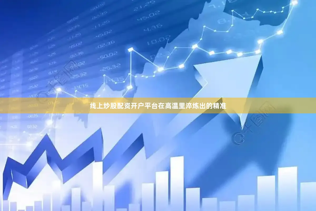 线上炒股配资开户平台在高温里淬炼出的精准