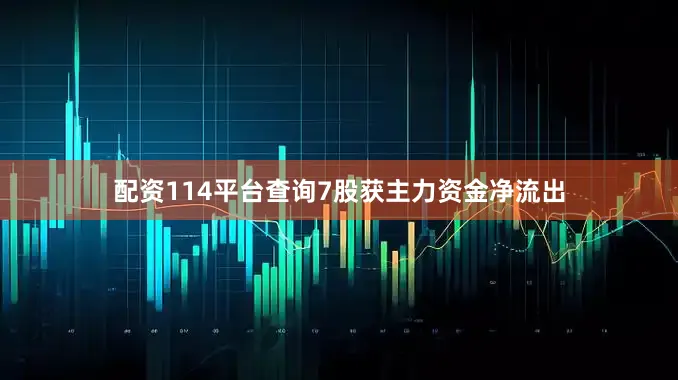 配资114平台查询7股获主力资金净流出