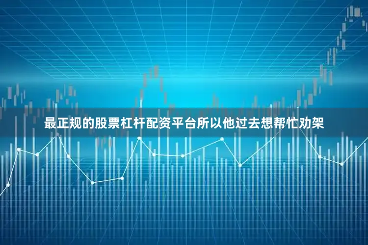 最正规的股票杠杆配资平台所以他过去想帮忙劝架