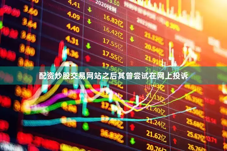 配资炒股交易网站之后其曾尝试在网上投诉