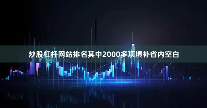 炒股杠杆网站排名其中2000多项填补省内空白