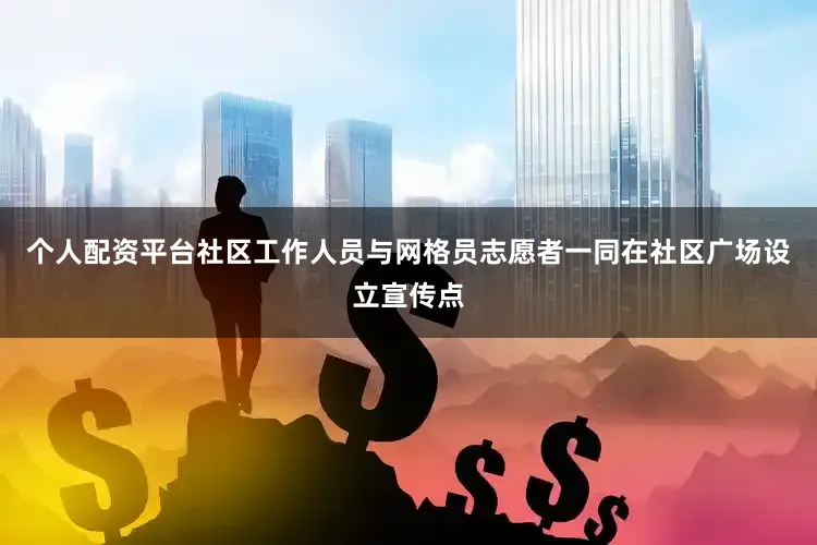 个人配资平台社区工作人员与网格员志愿者一同在社区广场设立宣传点
