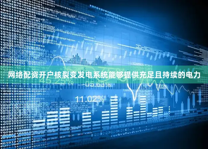网络配资开户核裂变发电系统能够提供充足且持续的电力