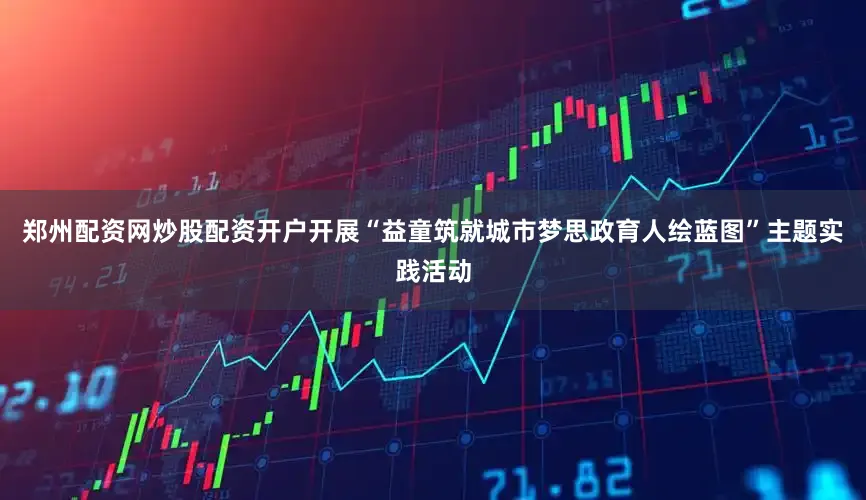 郑州配资网炒股配资开户开展“益童筑就城市梦思政育人绘蓝图”主题实践活动