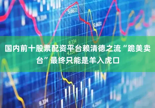 国内前十股票配资平台赖清德之流“跪美卖台”最终只能是羊入虎口