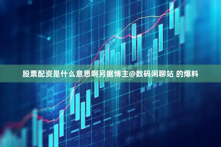股票配资是什么意思啊另据博主@数码闲聊站 的爆料