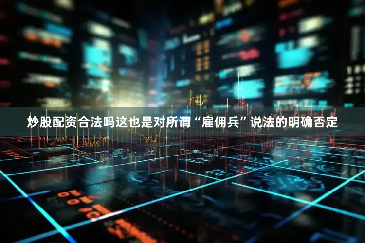 炒股配资合法吗这也是对所谓“雇佣兵”说法的明确否定