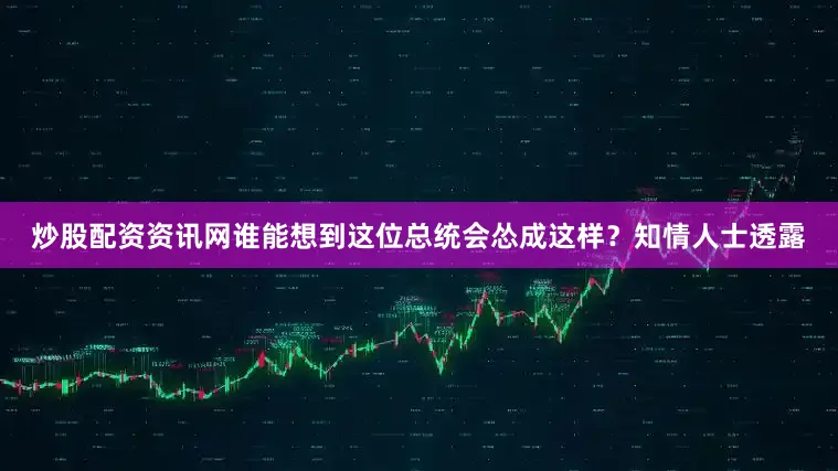 炒股配资资讯网谁能想到这位总统会怂成这样？知情人士透露