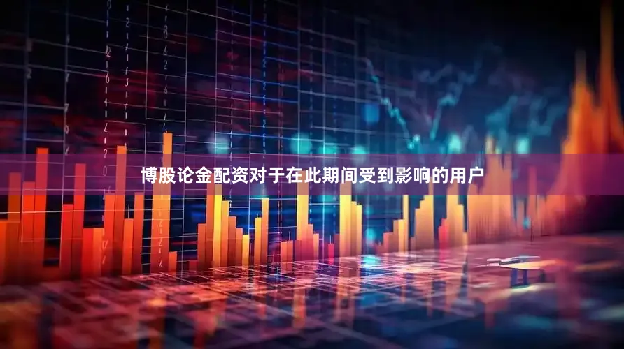 博股论金配资对于在此期间受到影响的用户