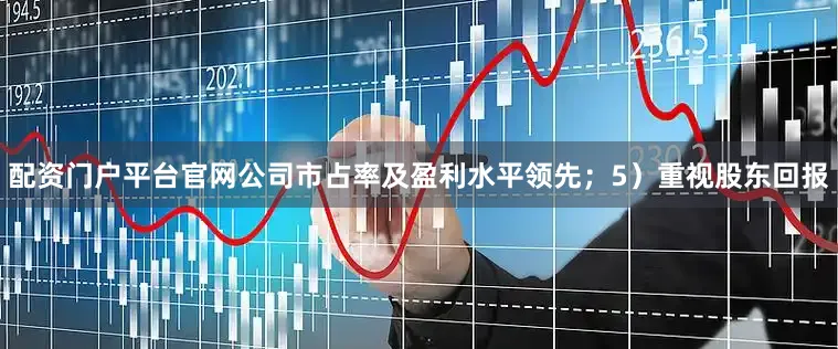 配资门户平台官网公司市占率及盈利水平领先；5）重视股东回报