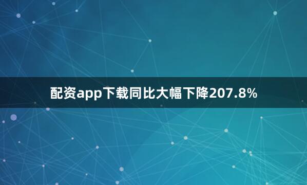配资app下载同比大幅下降207.8%