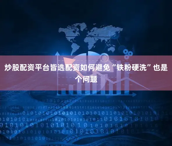 炒股配资平台皆选配资如何避免“铁粉硬洗”也是个问题