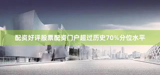配资好评股票配资门户超过历史70%分位水平