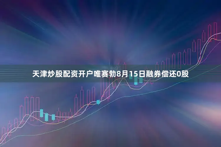 天津炒股配资开户唯赛勃8月15日融券偿还0股
