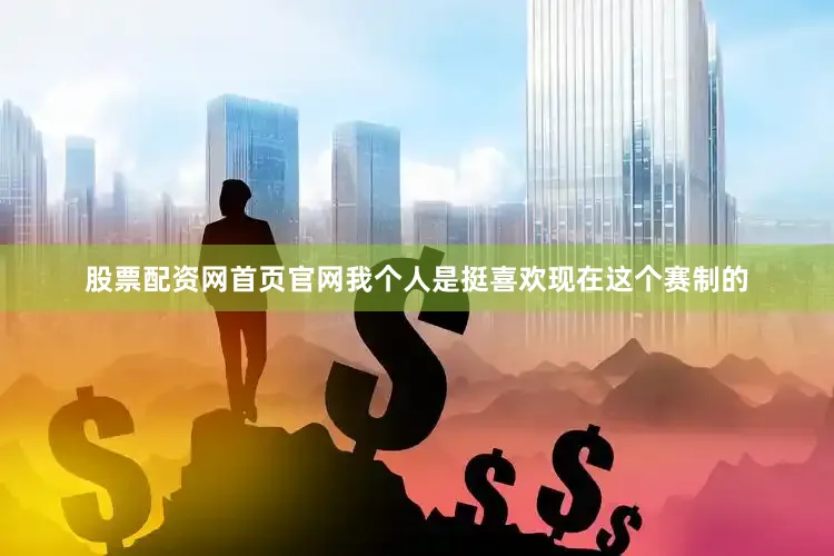 股票配资网首页官网我个人是挺喜欢现在这个赛制的