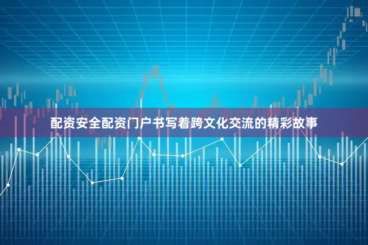 配资安全配资门户书写着跨文化交流的精彩故事
