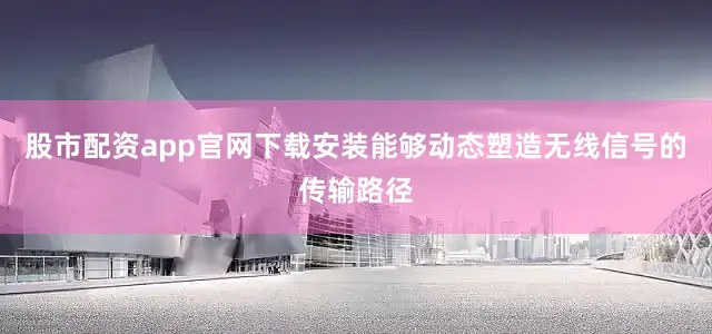 股市配资app官网下载安装能够动态塑造无线信号的传输路径