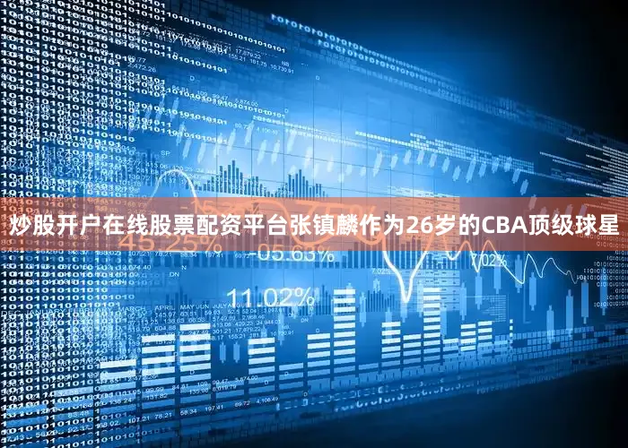 炒股开户在线股票配资平台张镇麟作为26岁的CBA顶级球星