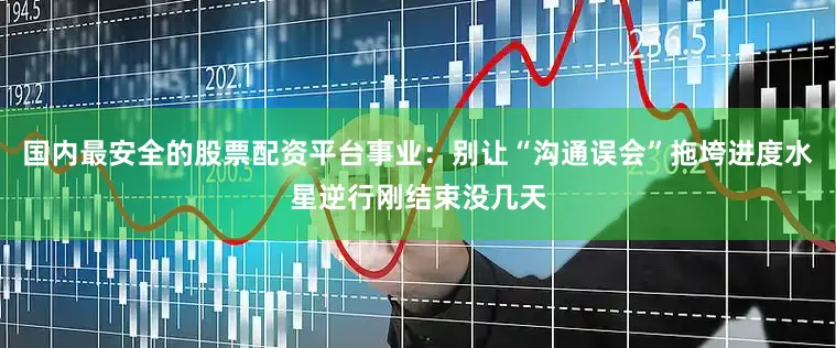 国内最安全的股票配资平台事业：别让“沟通误会”拖垮进度水星逆行刚结束没几天