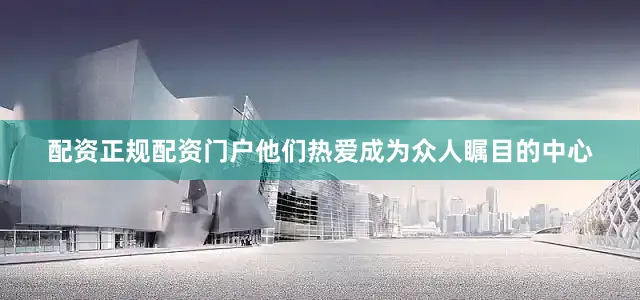 配资正规配资门户他们热爱成为众人瞩目的中心