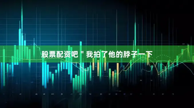 股票配资吧＂我拍了他的脖子一下