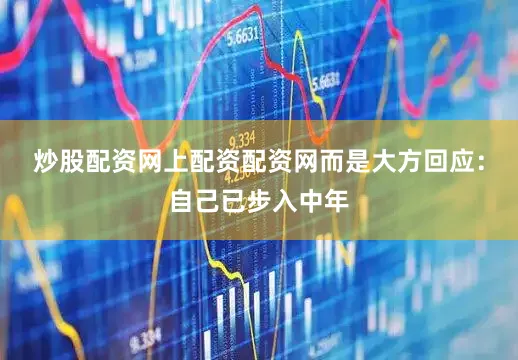 炒股配资网上配资配资网而是大方回应：自己已步入中年