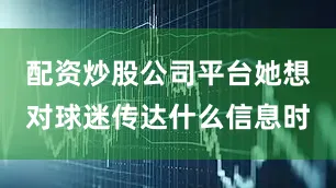 配资炒股公司平台她想对球迷传达什么信息时