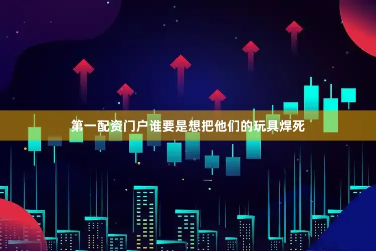 第一配资门户谁要是想把他们的玩具焊死