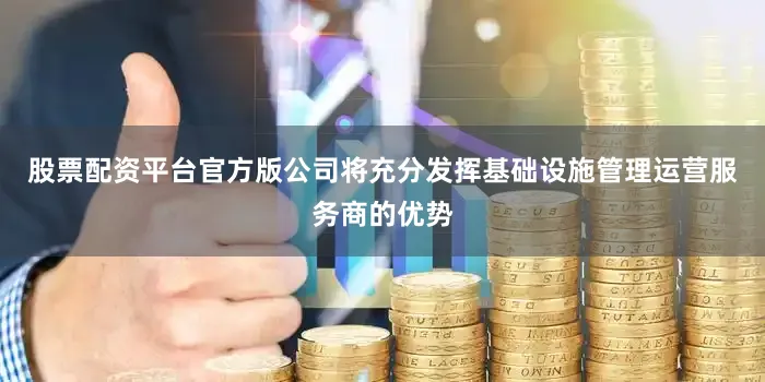 股票配资平台官方版公司将充分发挥基础设施管理运营服务商的优势
