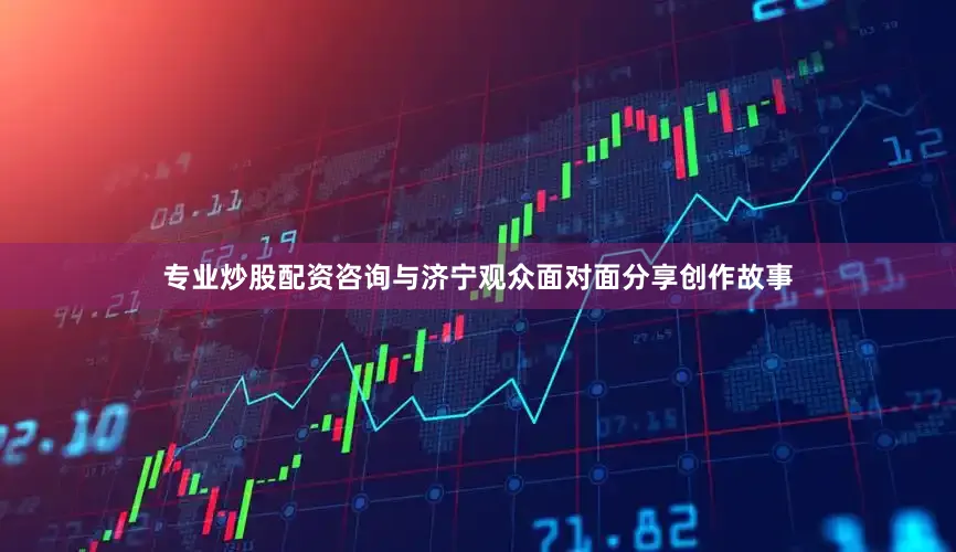 专业炒股配资咨询与济宁观众面对面分享创作故事