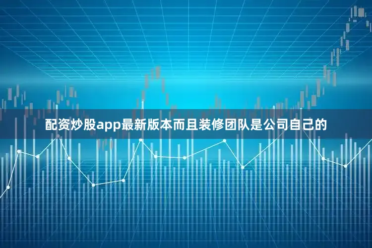 配资炒股app最新版本而且装修团队是公司自己的