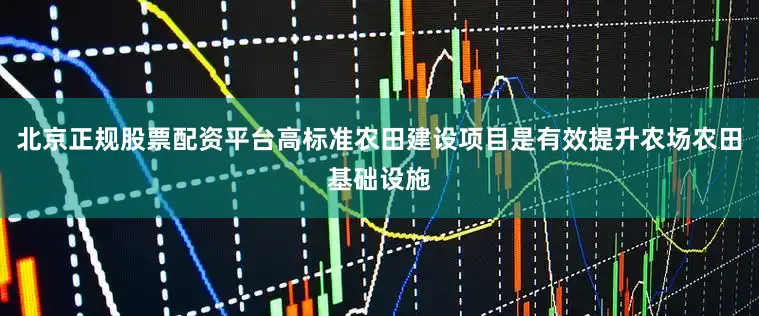 北京正规股票配资平台高标准农田建设项目是有效提升农场农田基础设施