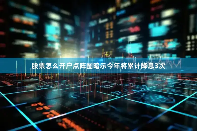 股票怎么开户点阵图暗示今年将累计降息3次