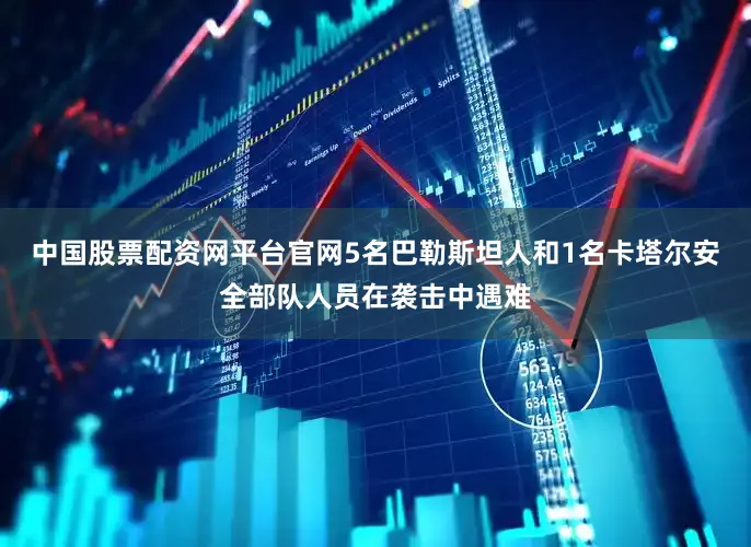 中国股票配资网平台官网5名巴勒斯坦人和1名卡塔尔安全部队人员在袭击中遇难