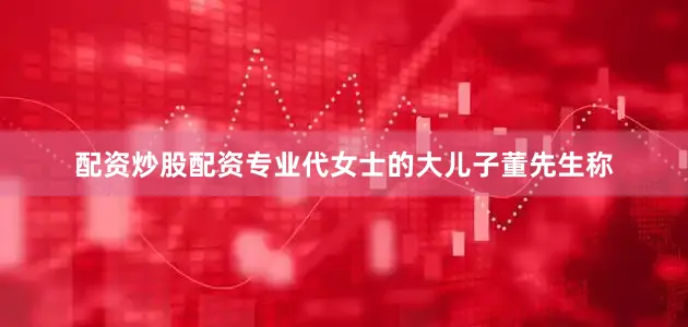 配资炒股配资专业代女士的大儿子董先生称