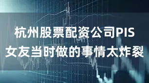 杭州股票配资公司PIS女友当时做的事情太炸裂