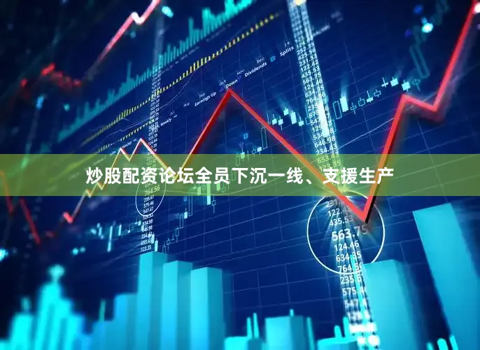 炒股配资论坛全员下沉一线、支援生产