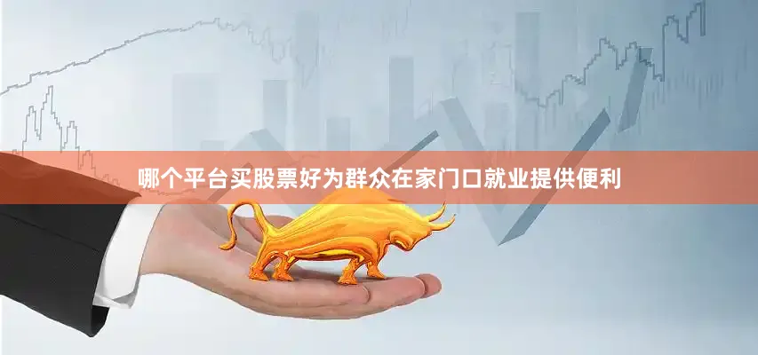 哪个平台买股票好为群众在家门口就业提供便利