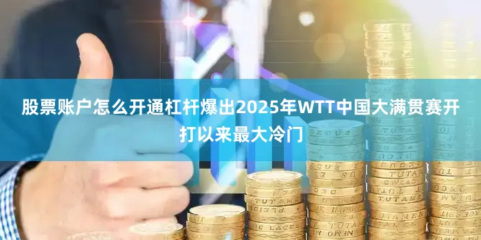 股票账户怎么开通杠杆爆出2025年WTT中国大满贯赛开打以来最大冷门