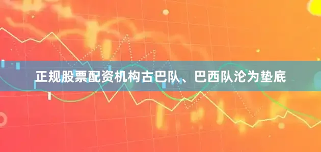正规股票配资机构古巴队、巴西队沦为垫底