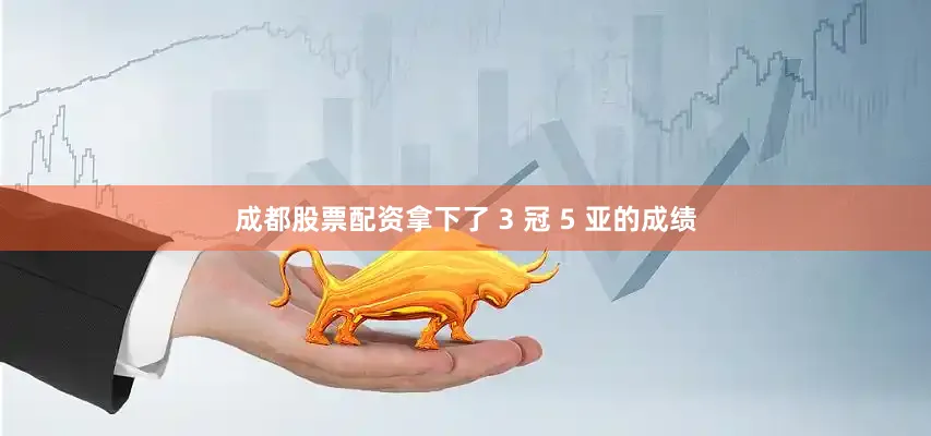 成都股票配资拿下了 3 冠 5 亚的成绩
